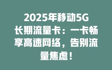 2025年移动5G长期流量卡：一卡畅享高速网络，告别流量焦虑！