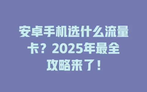 安卓手机选什么流量卡？2025年最全攻略来了！