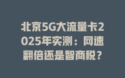 北京5G大流量卡2025年实测：网速翻倍还是智商税？