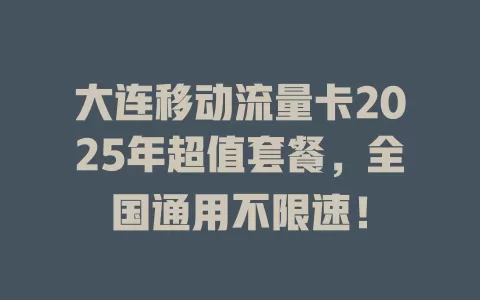 大连移动流量卡2025年超值套餐，全国通用不限速！