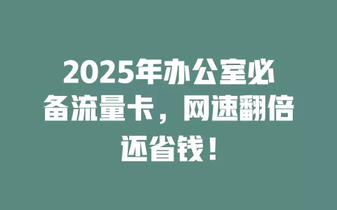 2025年办公室必备流量卡，网速翻倍还省钱！
