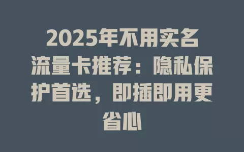 2025年不用实名流量卡推荐：隐私保护首选，即插即用更省心