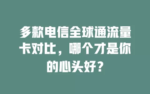 多款电信全球通流量卡对比，哪个才是你的心头好？