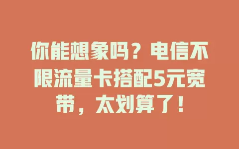 你能想象吗？电信不限流量卡搭配5元宽带，太划算了！