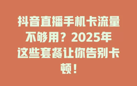 抖音直播手机卡流量不够用？2025年这些套餐让你告别卡顿！