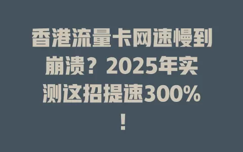香港流量卡网速慢到崩溃？2025年实测这招提速300%！