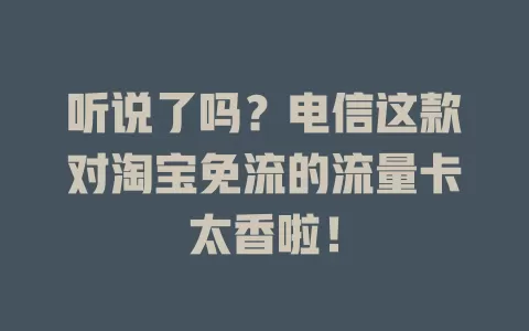 听说了吗？电信这款对淘宝免流的流量卡太香啦！