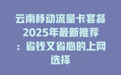 云南移动流量卡套餐2025年最新推荐：省钱又省心的上网选择