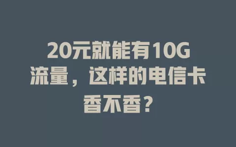 20元就能有10G流量，这样的电信卡香不香？
