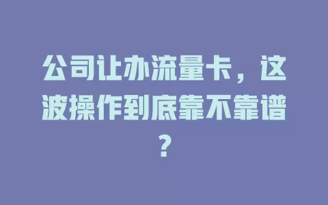 公司让办流量卡，这波操作到底靠不靠谱？