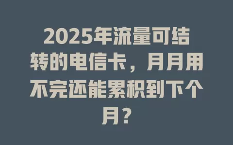 2025年流量可结转的电信卡，月月用不完还能累积到下个月？