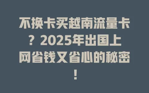 不换卡买越南流量卡？2025年出国上网省钱又省心的秘密！