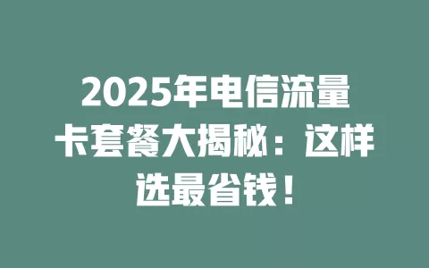 2025年电信流量卡套餐大揭秘：这样选最省钱！