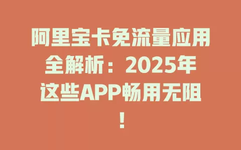 阿里宝卡免流量应用全解析：2025年这些APP畅用无阻！