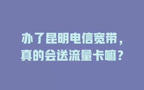 办了昆明电信宽带，真的会送流量卡嘛？