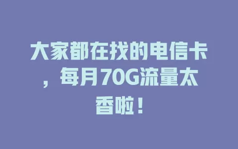 大家都在找的电信卡，每月70G流量太香啦！