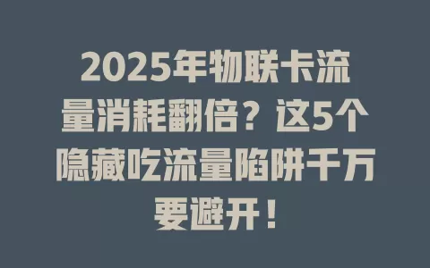 2025年物联卡流量消耗翻倍？这5个隐藏吃流量陷阱千万要避开！