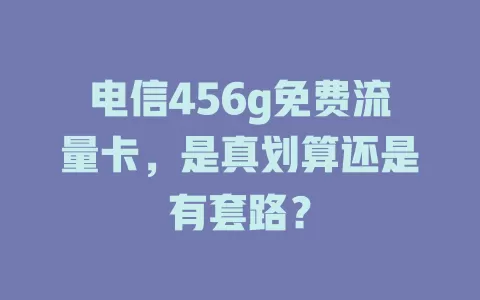 电信456g免费流量卡，是真划算还是有套路？