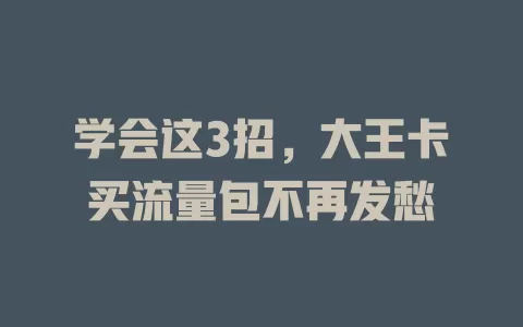 学会这3招，大王卡买流量包不再发愁