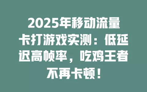 2025年移动流量卡打游戏实测：低延迟高帧率，吃鸡王者不再卡顿！