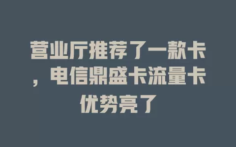 营业厅推荐了一款卡，电信鼎盛卡流量卡优势亮了