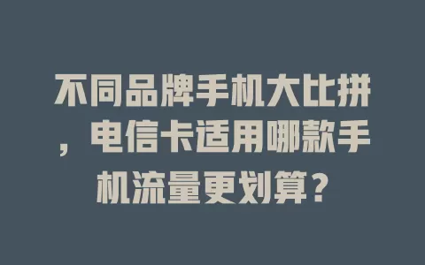 不同品牌手机大比拼，电信卡适用哪款手机流量更划算？