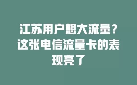 江苏用户想大流量？这张电信流量卡的表现亮了