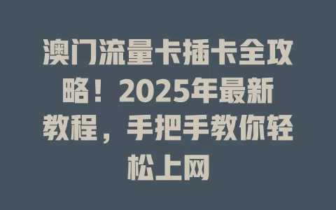 澳门流量卡插卡全攻略！2025年最新教程，手把手教你轻松上网