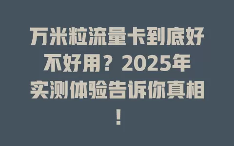 万米粒流量卡到底好不好用？2025年实测体验告诉你真相！
