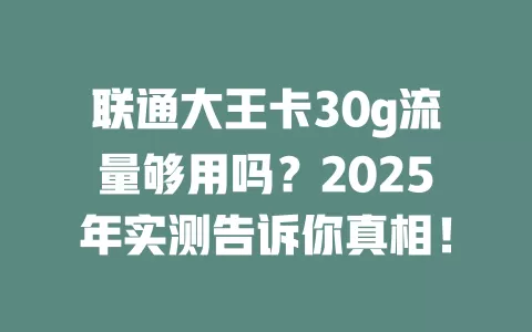 联通大王卡30g流量够用吗？2025年实测告诉你真相！