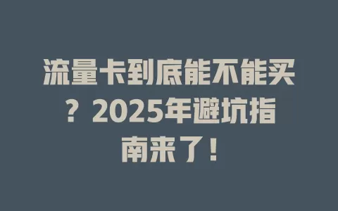流量卡到底能不能买？2025年避坑指南来了！
