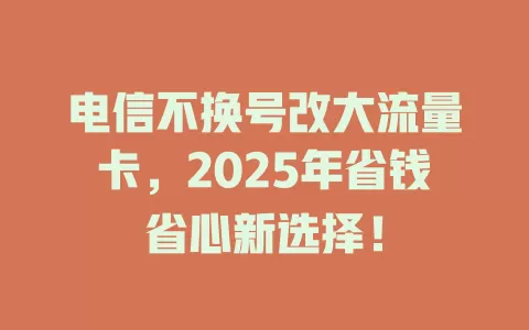 电信不换号改大流量卡，2025年省钱省心新选择！