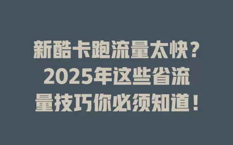 新酷卡跑流量太快？2025年这些省流量技巧你必须知道！