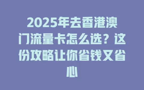 2025年去香港澳门流量卡怎么选？这份攻略让你省钱又省心