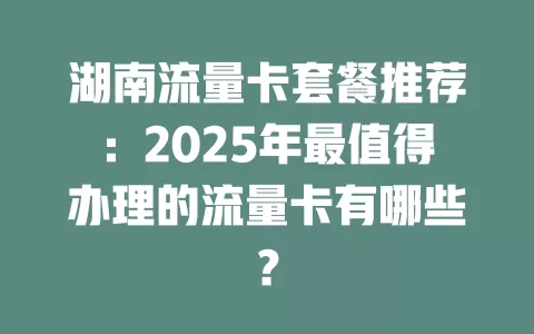 湖南流量卡套餐推荐：2025年最值得办理的流量卡有哪些？