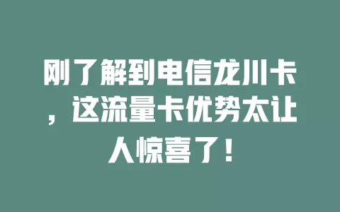 刚了解到电信龙川卡，这流量卡优势太让人惊喜了！