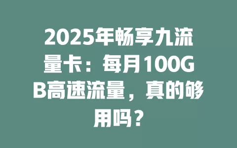 2025年畅享九流量卡：每月100GB高速流量，真的够用吗？