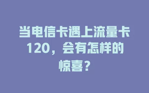 当电信卡遇上流量卡120，会有怎样的惊喜？