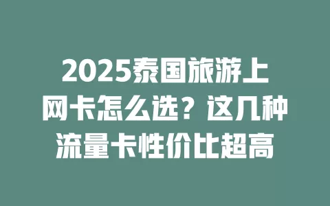 2025泰国旅游上网卡怎么选？这几种流量卡性价比超高
