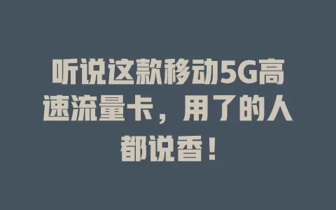 听说这款移动5G高速流量卡，用了的人都说香！