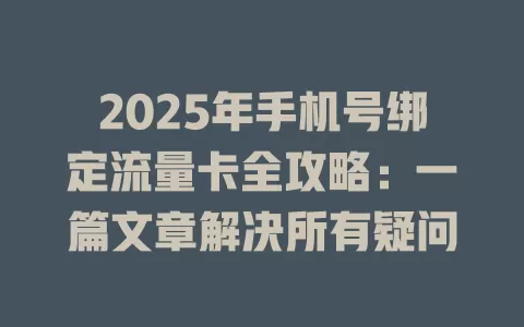2025年手机号绑定流量卡全攻略：一篇文章解决所有疑问