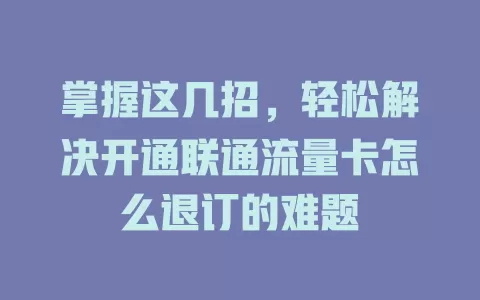 掌握这几招，轻松解决开通联通流量卡怎么退订的难题