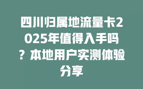 四川归属地流量卡2025年值得入手吗？本地用户实测体验分享