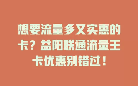 想要流量多又实惠的卡？益阳联通流量王卡优惠别错过！