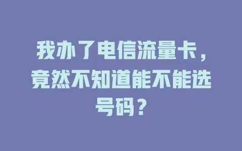 我办了电信流量卡，竟然不知道能不能选号码？