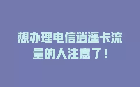 想办理电信逍遥卡流量的人注意了！