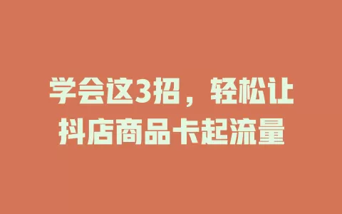 学会这3招，轻松让抖店商品卡起流量