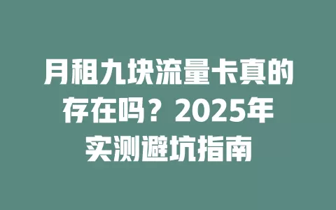 月租九块流量卡真的存在吗？2025年实测避坑指南