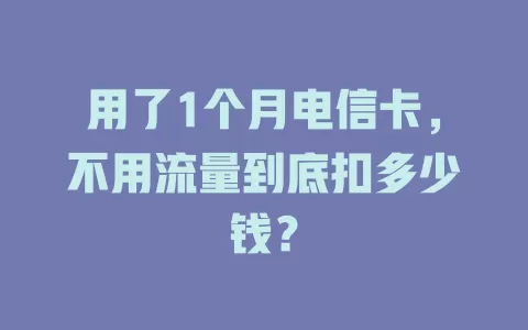用了1个月电信卡，不用流量到底扣多少钱？