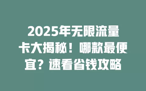 2025年无限流量卡大揭秘！哪款最便宜？速看省钱攻略